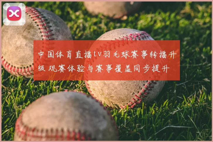 中国体育直播tv羽毛球赛事转播升级 观赛体验与赛事覆盖同步提升