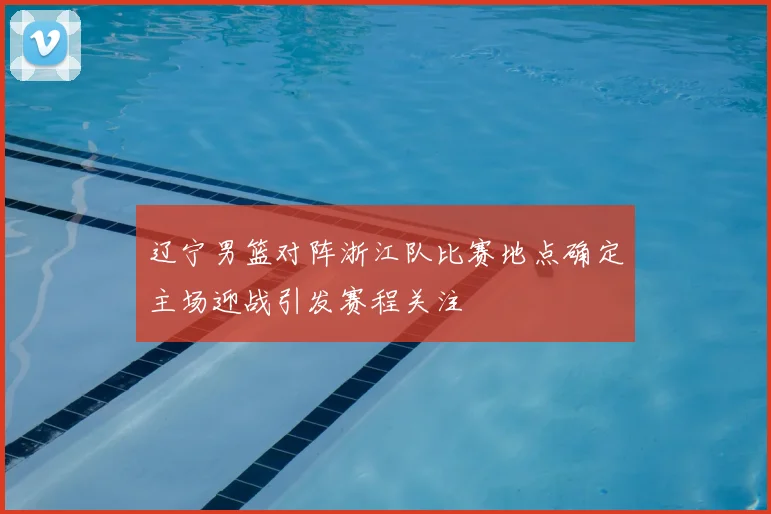 辽宁男篮对阵浙江队比赛地点确定主场迎战引发赛程关注