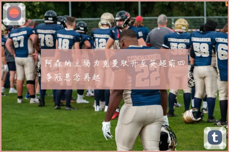 阿森纳主场力克曼联升至英超前四争冠悬念再起