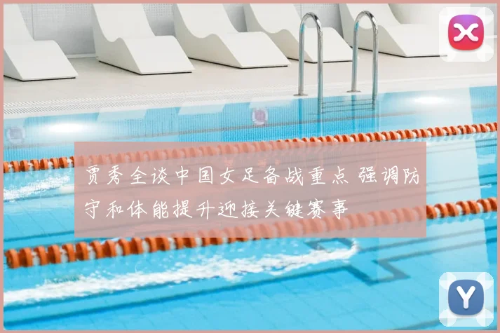 贾秀全谈中国女足备战重点 强调防守和体能提升迎接关键赛事