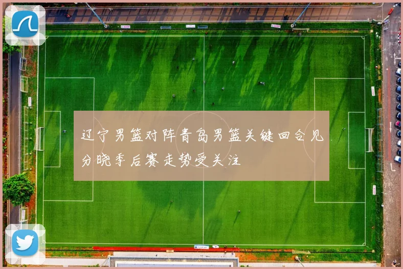 辽宁男篮对阵青岛男篮关键回合见分晓季后赛走势受关注