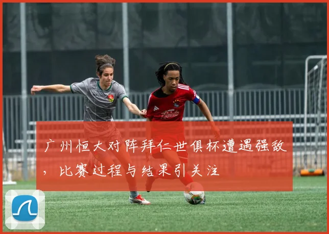 广州恒大对阵拜仁世俱杯遭遇强敌,比赛过程与结果引关注